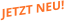 JETZT NEU!